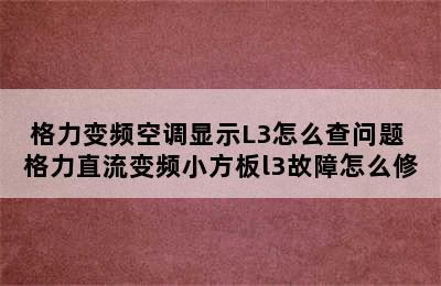 格力变频空调显示L3怎么查问题 格力直流变频小方板l3故障怎么修